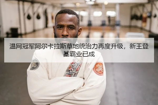 温网冠军阿尔卡拉斯草地统治力再度升级，新王登基霸业已成